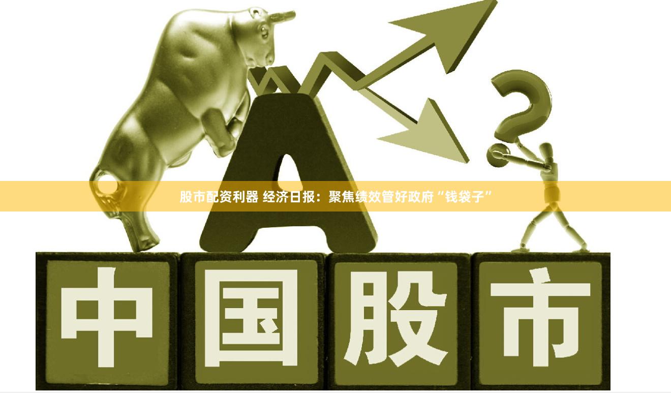 股市配资利器 经济日报：聚焦绩效管好政府“钱袋子”