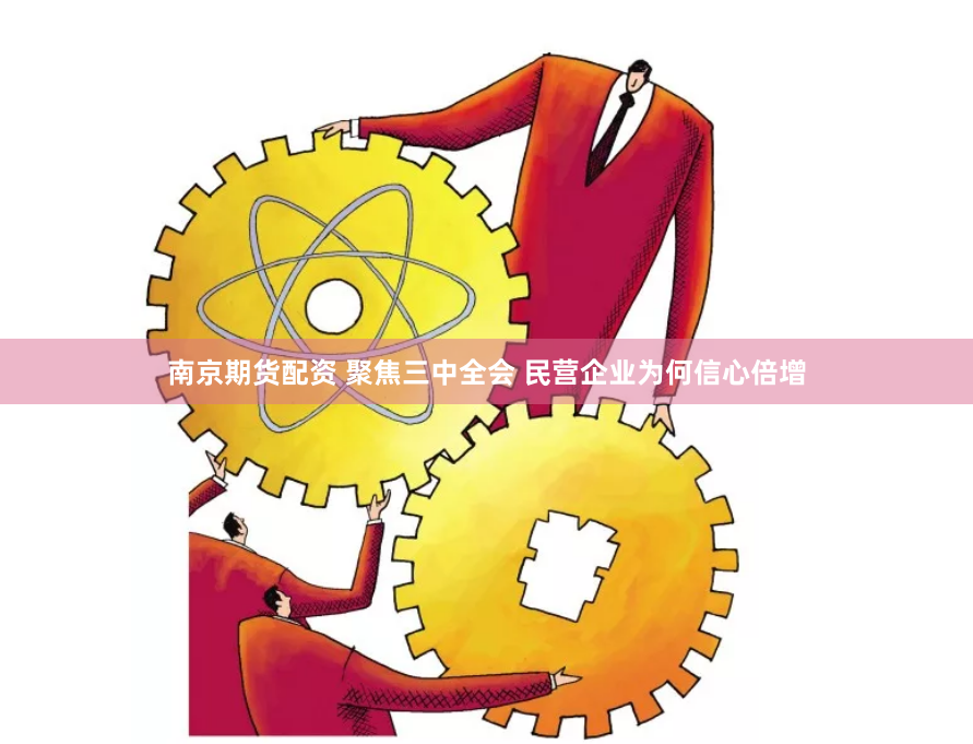 南京期货配资 聚焦三中全会 民营企业为何信心倍增
