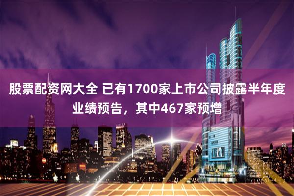 股票配资网大全 已有1700家上市公司披露半年度业绩预告，其中467家预增