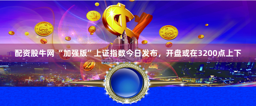 配资股牛网 “加强版”上证指数今日发布，开盘或在3200点上下