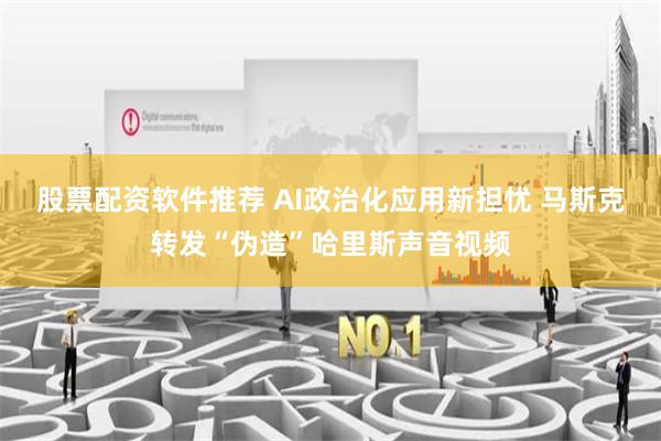 股票配资软件推荐 AI政治化应用新担忧 马斯克转发“伪造”哈里斯声音视频