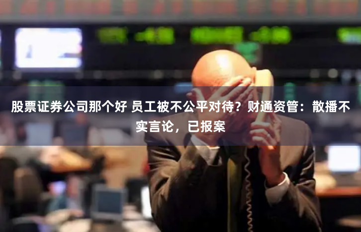 股票证券公司那个好 员工被不公平对待？财通资管：散播不实言论，已报案
