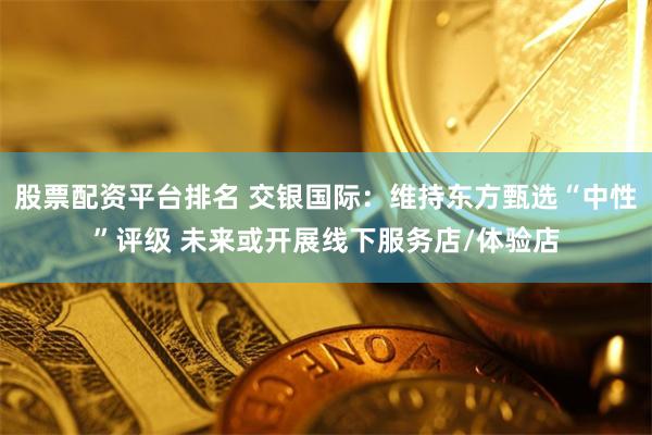 股票配资平台排名 交银国际：维持东方甄选“中性”评级 未来或开展线下服务店/体验店