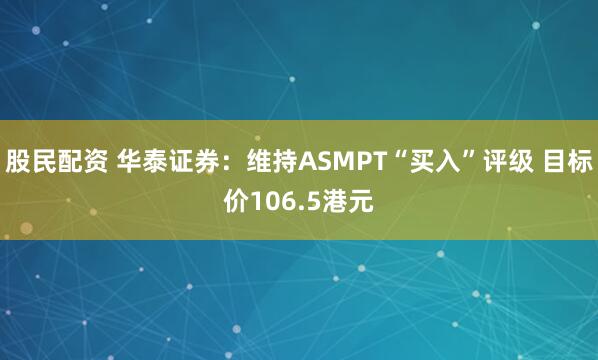 股民配资 华泰证券：维持ASMPT“买入”评级 目标价106.5港元