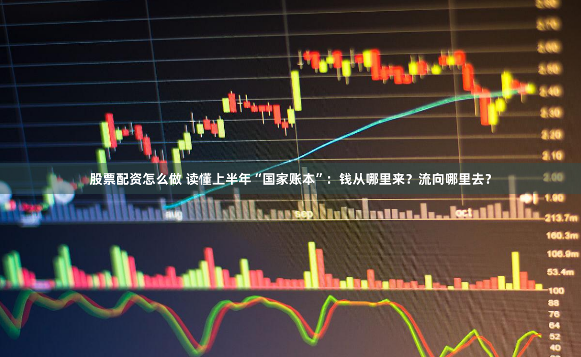 股票配资怎么做 读懂上半年“国家账本”：钱从哪里来？流向哪里去？