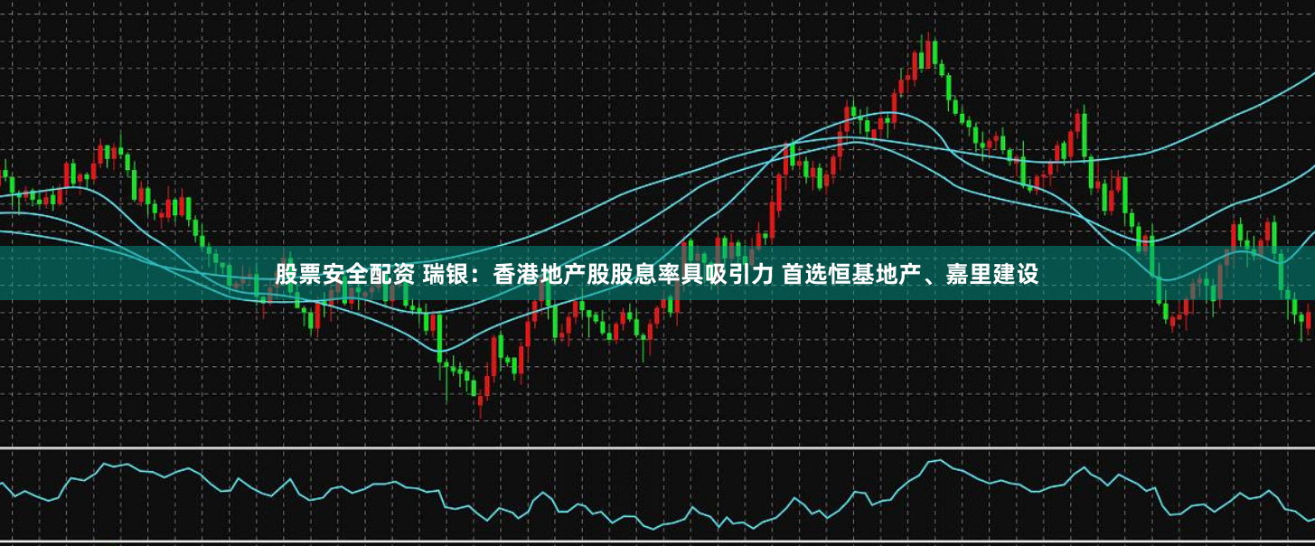 股票安全配资 瑞银：香港地产股股息率具吸引力 首选恒基地产、嘉里建设