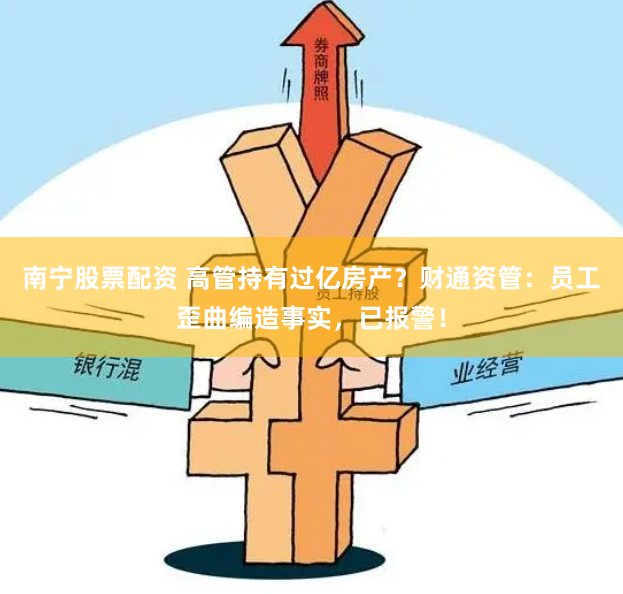 南宁股票配资 高管持有过亿房产？财通资管：员工歪曲编造事实，已报警！