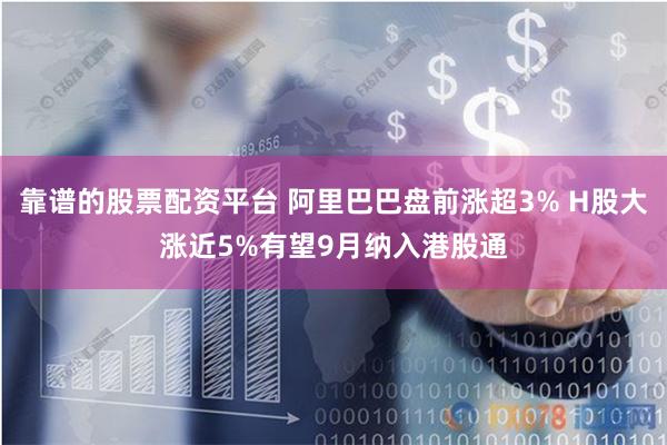 靠谱的股票配资平台 阿里巴巴盘前涨超3% H股大涨近5%有望9月纳入港股通