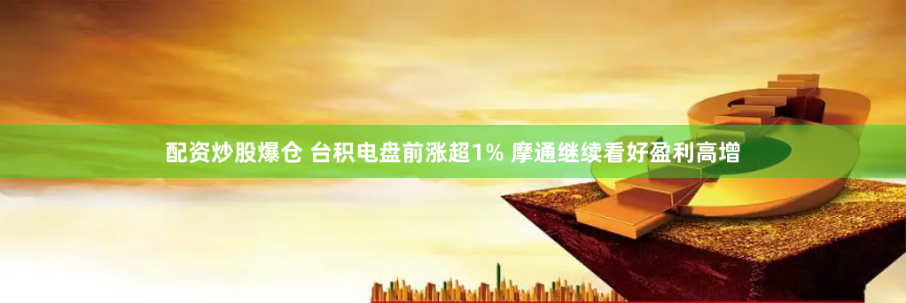 配资炒股爆仓 台积电盘前涨超1% 摩通继续看好盈利高增