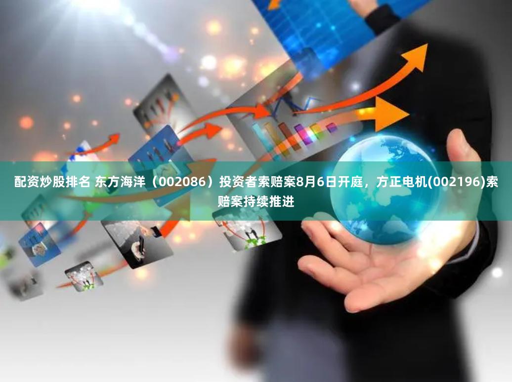 配资炒股排名 东方海洋（002086）投资者索赔案8月6日开庭，方正电机(002196)索赔案持续推进