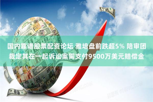 国内靠谱股票配资论坛 雅培盘前跌超5% 陪审团裁定其在一起诉讼案需支付9500万美元赔偿金