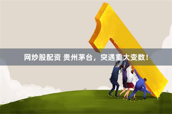 网炒股配资 贵州茅台，突遇重大变数！