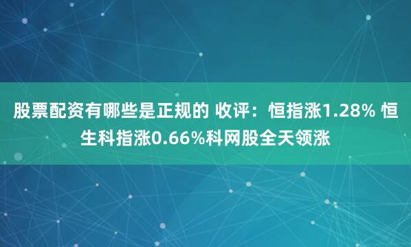 股票配资有哪些是正规的 收评：恒指涨1.28% 恒生科指涨0.66%科网股全天领涨