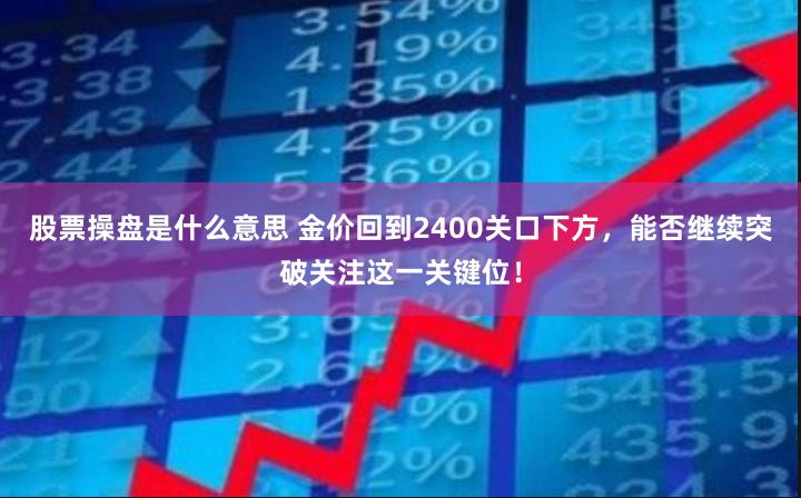股票操盘是什么意思 金价回到2400关口下方，能否继续突破关注这一关键位！