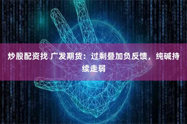 炒股配资找 广发期货：过剩叠加负反馈，纯碱持续走弱