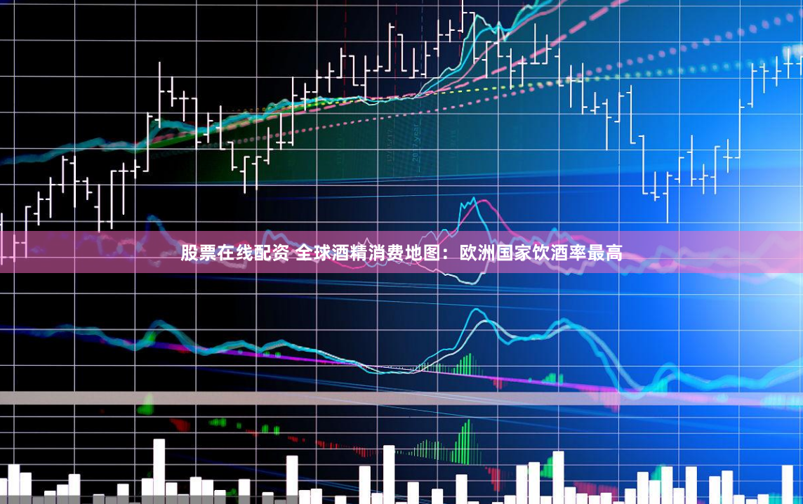 股票在线配资 全球酒精消费地图：欧洲国家饮酒率最高