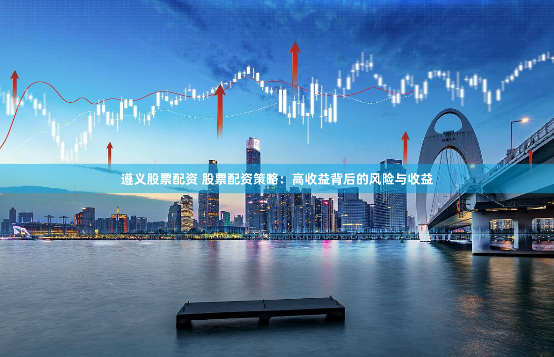 遵义股票配资 股票配资策略：高收益背后的风险与收益
