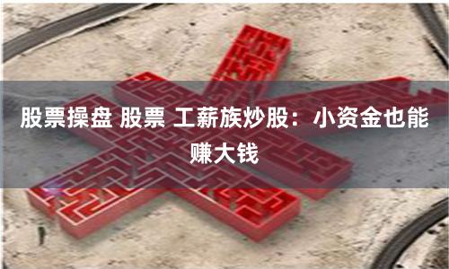 股票操盘 股票 工薪族炒股：小资金也能赚大钱