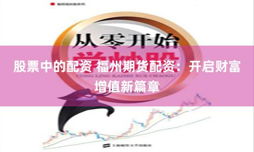 股票中的配资 福州期货配资：开启财富增值新篇章