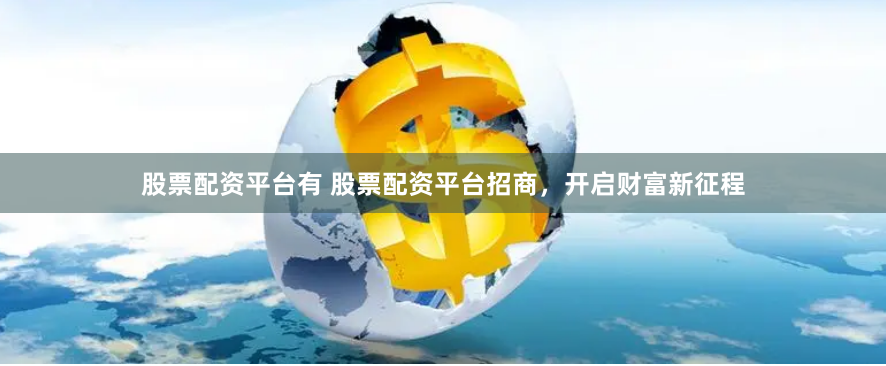 股票配资平台有 股票配资平台招商，开启财富新征程