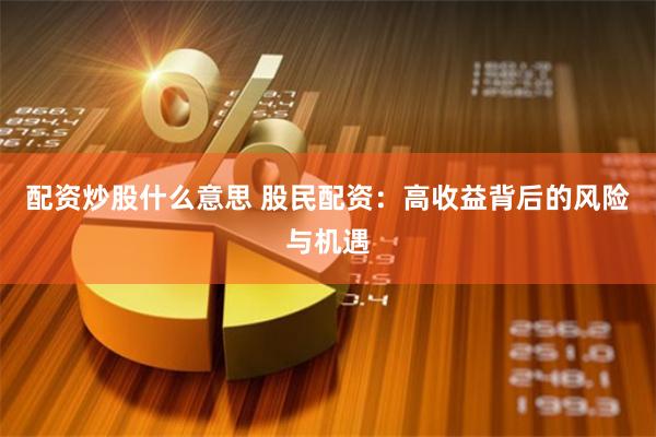 配资炒股什么意思 股民配资：高收益背后的风险与机遇