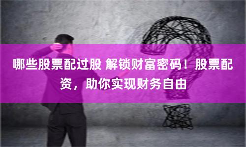 哪些股票配过股 解锁财富密码！股票配资，助你实现财务自由