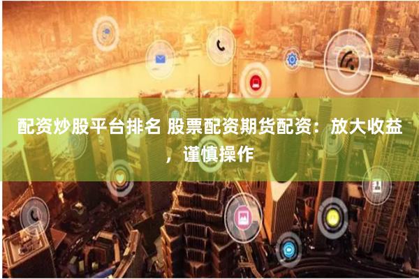 配资炒股平台排名 股票配资期货配资：放大收益，谨慎操作