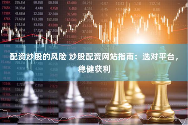 配资炒股的风险 炒股配资网站指南：选对平台，稳健获利
