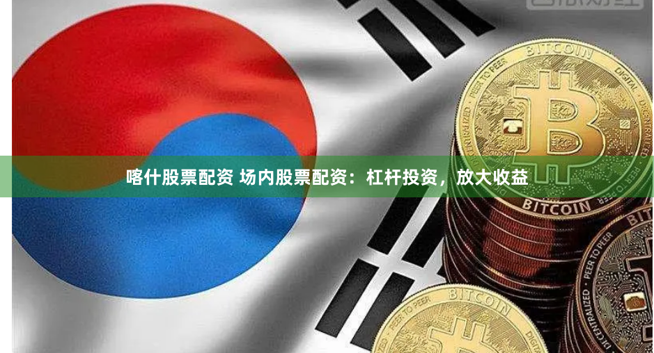 喀什股票配资 场内股票配资：杠杆投资，放大收益