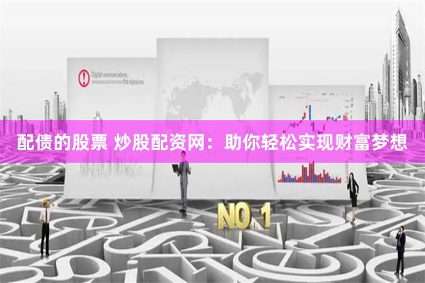 配债的股票 炒股配资网：助你轻松实现财富梦想