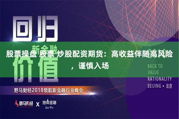 股票操盘 股票 炒股配资期货：高收益伴随高风险，谨慎入场