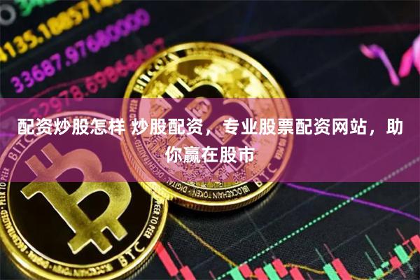 配资炒股怎样 炒股配资，专业股票配资网站，助你赢在股市
