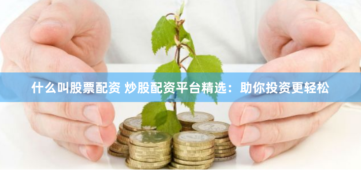 什么叫股票配资 炒股配资平台精选：助你投资更轻松