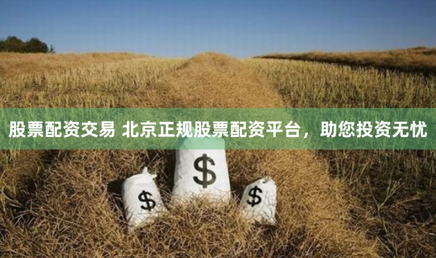 股票配资交易 北京正规股票配资平台，助您投资无忧