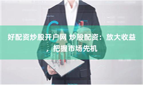 好配资炒股开户网 炒股配资：放大收益，把握市场先机