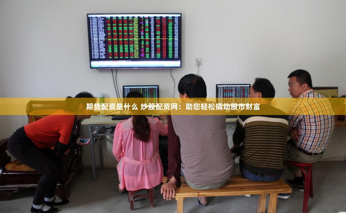 期货配资是什么 炒股配资网：助您轻松撬动股市财富