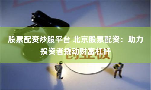 股票配资炒股平台 北京股票配资：助力投资者撬动财富杠杆