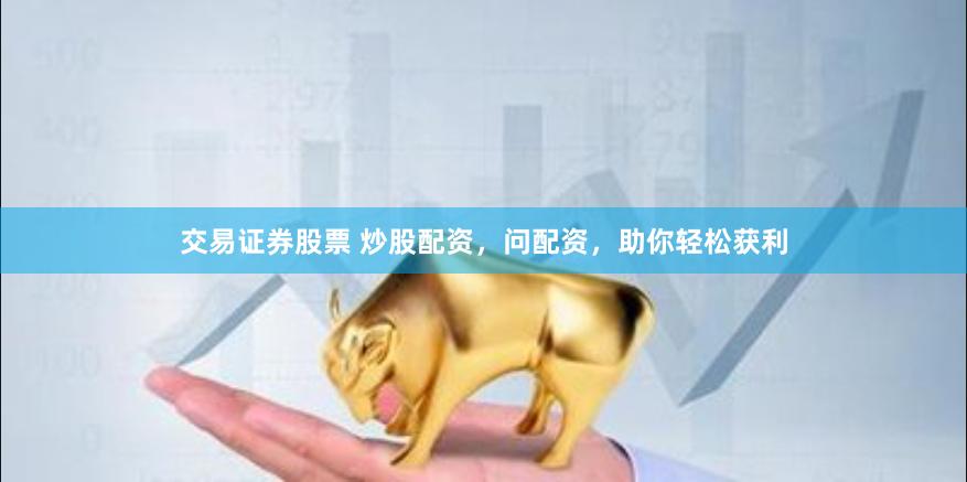 交易证券股票 炒股配资，问配资，助你轻松获利