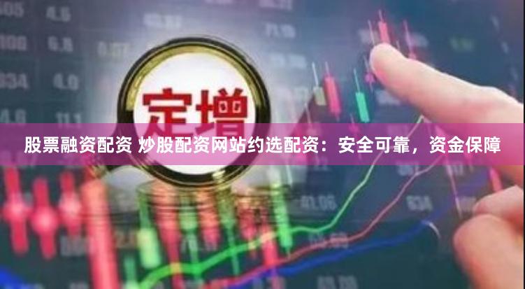 股票融资配资 炒股配资网站约选配资：安全可靠，资金保障