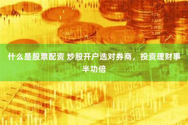 什么是股票配资 炒股开户选对券商，投资理财事半功倍