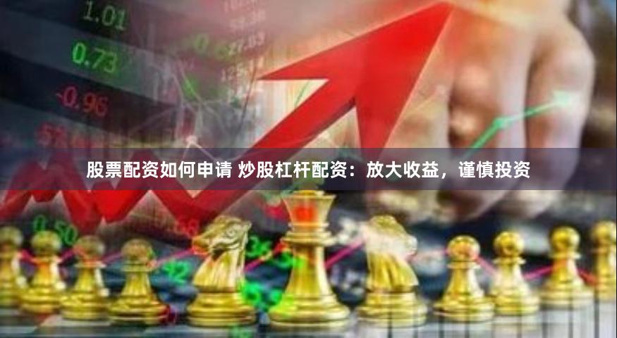 股票配资如何申请 炒股杠杆配资：放大收益，谨慎投资