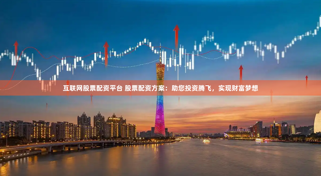 互联网股票配资平台 股票配资方案：助您投资腾飞，实现财富梦想