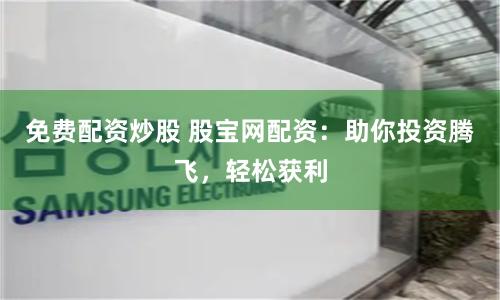免费配资炒股 股宝网配资：助你投资腾飞，轻松获利