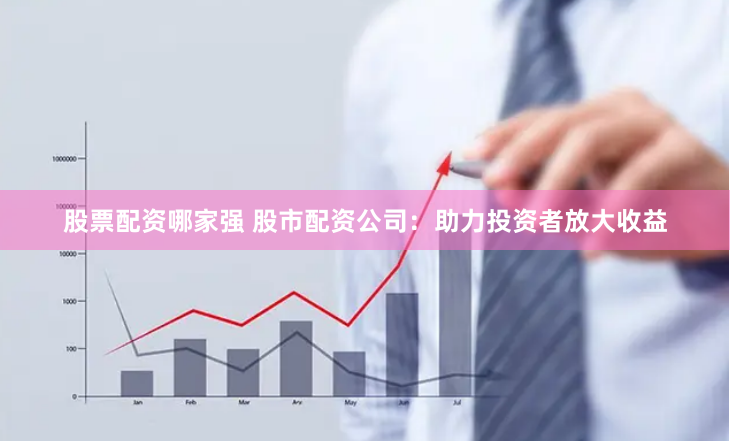 股票配资哪家强 股市配资公司：助力投资者放大收益