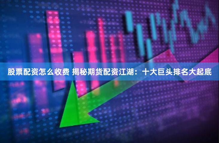 股票配资怎么收费 揭秘期货配资江湖：十大巨头排名大起底