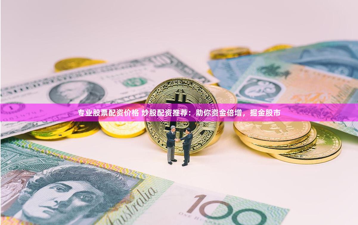专业股票配资价格 炒股配资推荐：助你资金倍增，掘金股市
