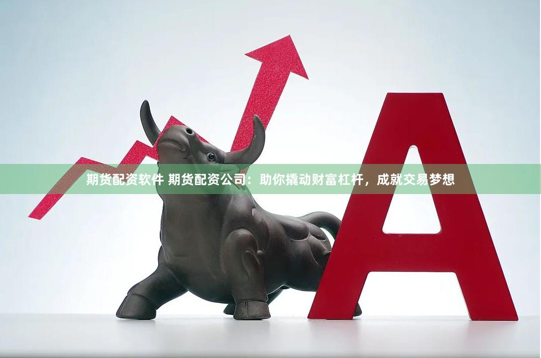 期货配资软件 期货配资公司：助你撬动财富杠杆，成就交易梦想