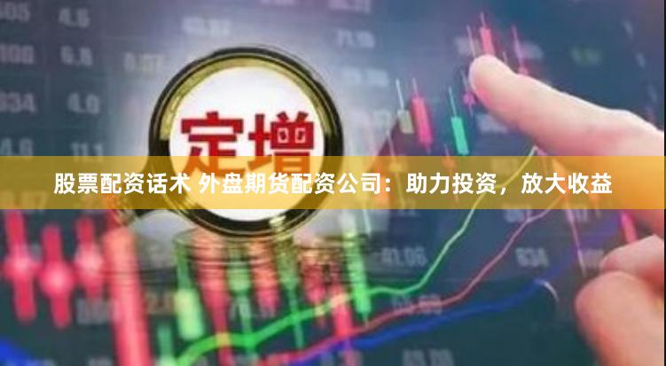 股票配资话术 外盘期货配资公司：助力投资，放大收益