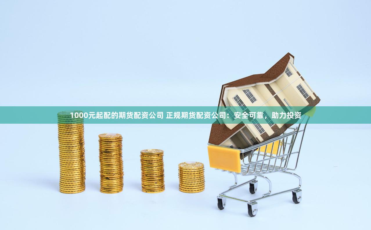 1000元起配的期货配资公司 正规期货配资公司：安全可靠，助力投资