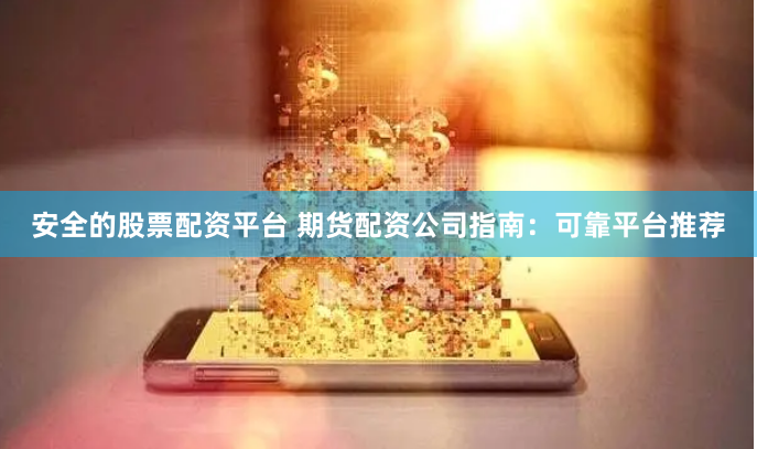 安全的股票配资平台 期货配资公司指南：可靠平台推荐